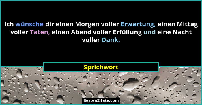 Ich wünsche dir einen Morgen voller Erwartung, einen Mittag voller Taten, einen Abend voller Erfüllung und eine Nacht voller Dank.... - Sprichwort