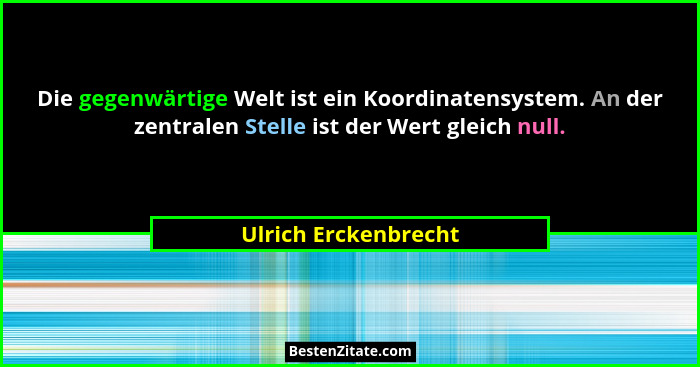Die gegenwärtige Welt ist ein Koordinatensystem. An der zentralen Stelle ist der Wert gleich null.... - Ulrich Erckenbrecht