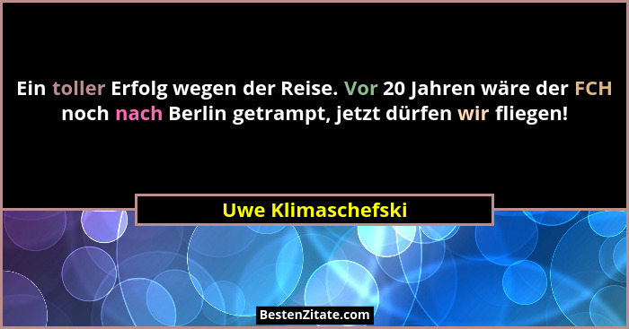 Ein toller Erfolg wegen der Reise. Vor 20 Jahren wäre der FCH noch nach Berlin getrampt, jetzt dürfen wir fliegen!... - Uwe Klimaschefski