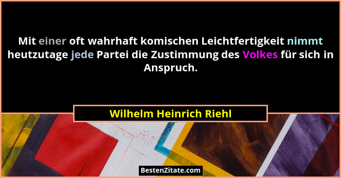Mit einer oft wahrhaft komischen Leichtfertigkeit nimmt heutzutage jede Partei die Zustimmung des Volkes für sich in Anspruch... - Wilhelm Heinrich Riehl