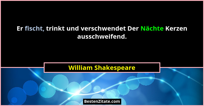 Er fischt, trinkt und verschwendet Der Nächte Kerzen ausschweifend.... - William Shakespeare