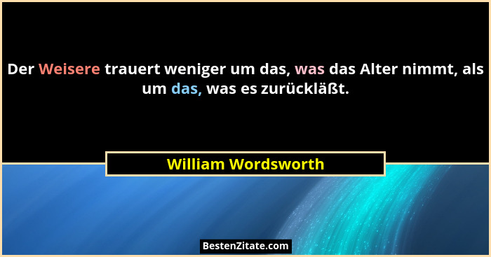 Der Weisere trauert weniger um das, was das Alter nimmt, als um das, was es zurückläßt.... - William Wordsworth