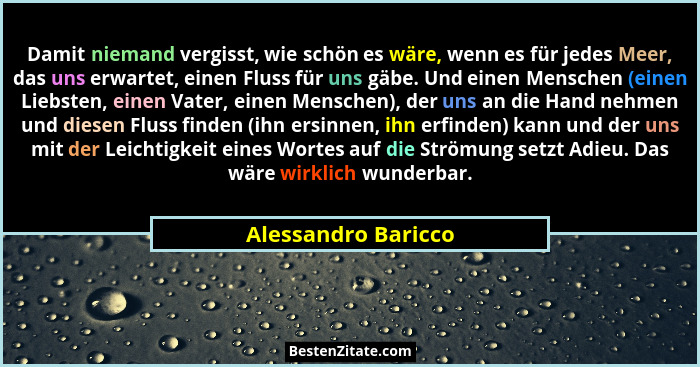 Damit niemand vergisst, wie schön es wäre, wenn es für jedes Meer, das uns erwartet, einen Fluss für uns gäbe. Und einen Menschen... - Alessandro Baricco