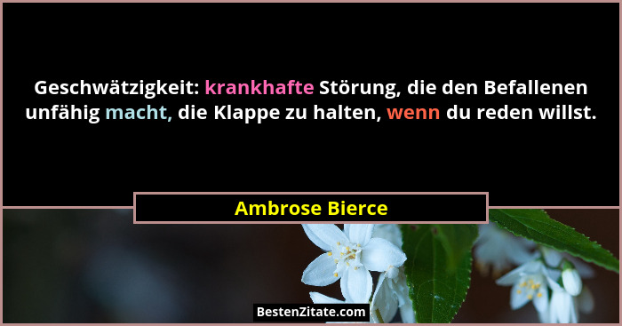 Geschwätzigkeit: krankhafte Störung, die den Befallenen unfähig macht, die Klappe zu halten, wenn du reden willst.... - Ambrose Bierce