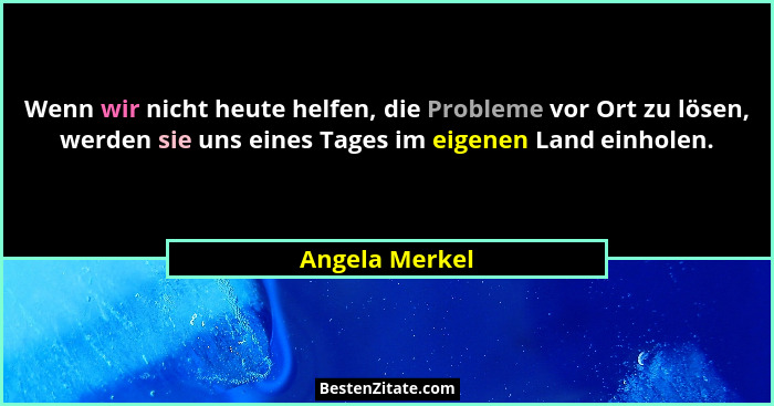 Wenn wir nicht heute helfen, die Probleme vor Ort zu lösen, werden sie uns eines Tages im eigenen Land einholen.... - Angela Merkel