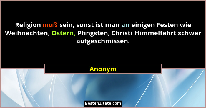Religion muß sein, sonst ist man an einigen Festen wie Weihnachten, Ostern, Pfingsten, Christi Himmelfahrt schwer aufgeschmissen.... - Anonym