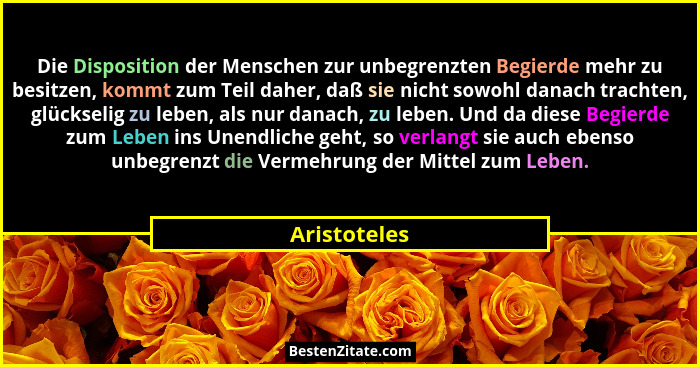Die Disposition der Menschen zur unbegrenzten Begierde mehr zu besitzen, kommt zum Teil daher, daß sie nicht sowohl danach trachten, glü... - Aristoteles