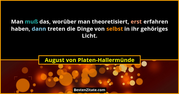 Man muß das, worüber man theoretisiert, erst erfahren haben, dann treten die Dinge von selbst in ihr gehöriges Licht.... - August von Platen-Hallermünde