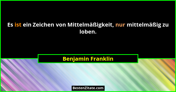 Es ist ein Zeichen von Mittelmäßigkeit, nur mittelmäßig zu loben.... - Benjamin Franklin