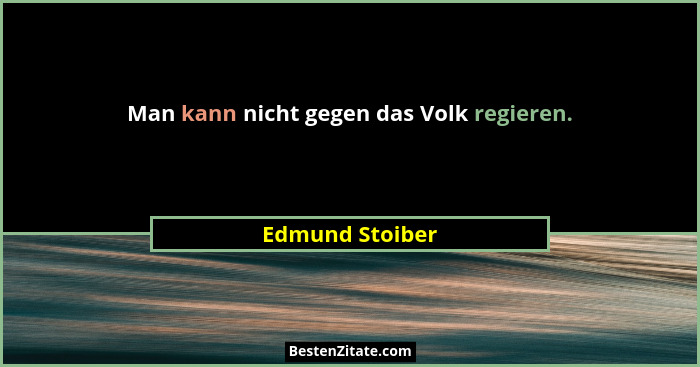 Man kann nicht gegen das Volk regieren.... - Edmund Stoiber