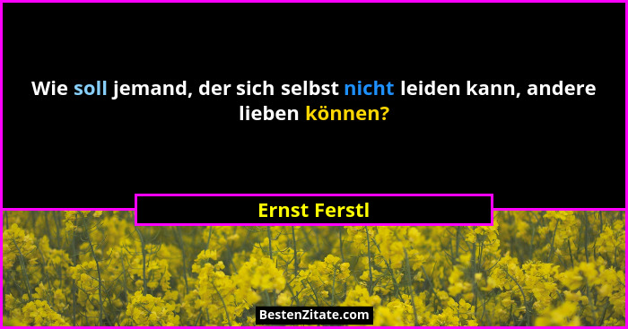 Wie soll jemand, der sich selbst nicht leiden kann, andere lieben können?... - Ernst Ferstl