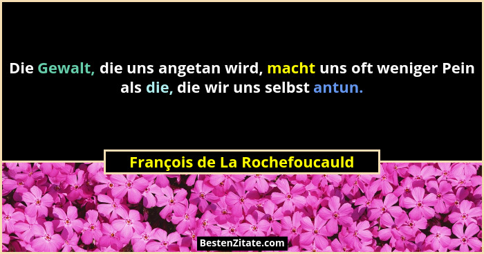 Die Gewalt, die uns angetan wird, macht uns oft weniger Pein als die, die wir uns selbst antun.... - François de La Rochefoucauld