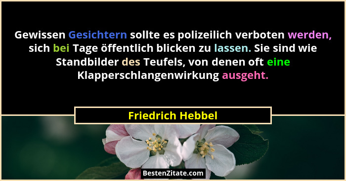 Gewissen Gesichtern sollte es polizeilich verboten werden, sich bei Tage öffentlich blicken zu lassen. Sie sind wie Standbilder des... - Friedrich Hebbel