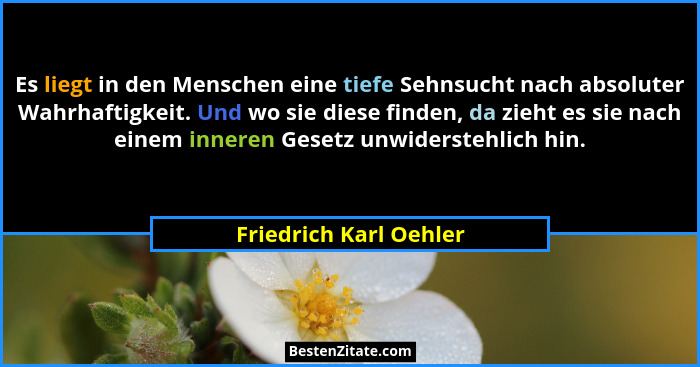 Es liegt in den Menschen eine tiefe Sehnsucht nach absoluter Wahrhaftigkeit. Und wo sie diese finden, da zieht es sie nach ein... - Friedrich Karl Oehler