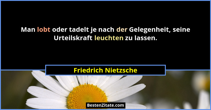 Man lobt oder tadelt je nach der Gelegenheit, seine Urteilskraft leuchten zu lassen.... - Friedrich Nietzsche