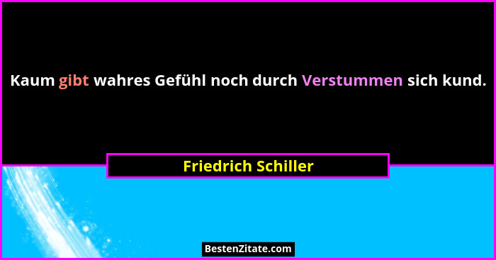 Kaum gibt wahres Gefühl noch durch Verstummen sich kund.... - Friedrich Schiller