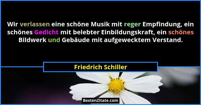 Wir verlassen eine schöne Musik mit reger Empfindung, ein schönes Gedicht mit belebter Einbildungskraft, ein schönes Bildwerk und... - Friedrich Schiller