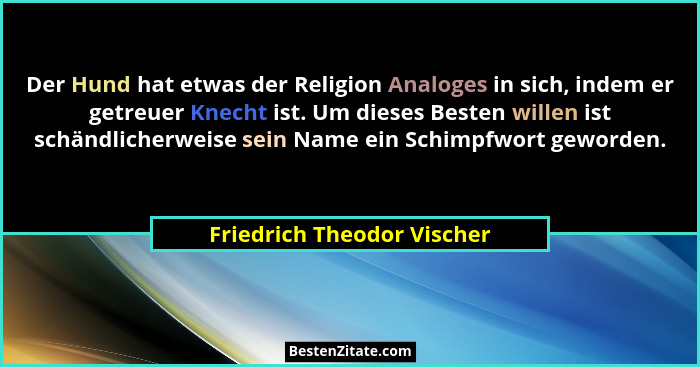Der Hund hat etwas der Religion Analoges in sich, indem er getreuer Knecht ist. Um dieses Besten willen ist schändlicherwe... - Friedrich Theodor Vischer