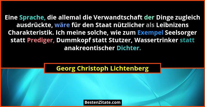 Eine Sprache, die allemal die Verwandtschaft der Dinge zugleich ausdrückte, wäre für den Staat nützlicher als Leibnizens... - Georg Christoph Lichtenberg