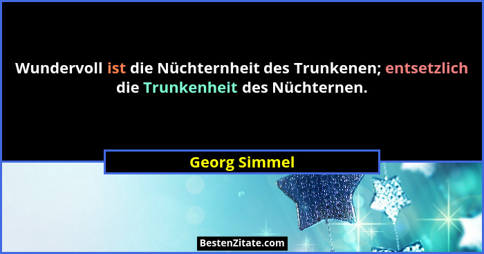 Wundervoll ist die Nüchternheit des Trunkenen; entsetzlich die Trunkenheit des Nüchternen.... - Georg Simmel
