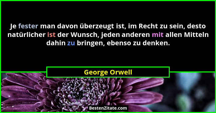 Je fester man davon überzeugt ist, im Recht zu sein, desto natürlicher ist der Wunsch, jeden anderen mit allen Mitteln dahin zu bringe... - George Orwell