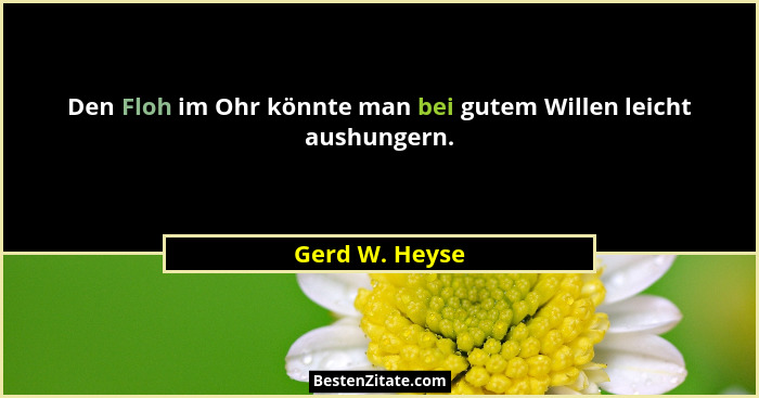 Den Floh im Ohr könnte man bei gutem Willen leicht aushungern.... - Gerd W. Heyse