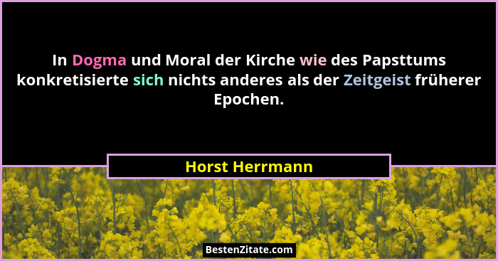 In Dogma und Moral der Kirche wie des Papsttums konkretisierte sich nichts anderes als der Zeitgeist früherer Epochen.... - Horst Herrmann