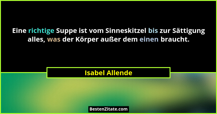 Eine richtige Suppe ist vom Sinneskitzel bis zur Sättigung alles, was der Körper außer dem einen braucht.... - Isabel Allende