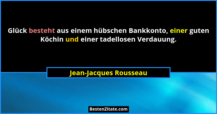 Glück besteht aus einem hübschen Bankkonto, einer guten Köchin und einer tadellosen Verdauung.... - Jean-Jacques Rousseau
