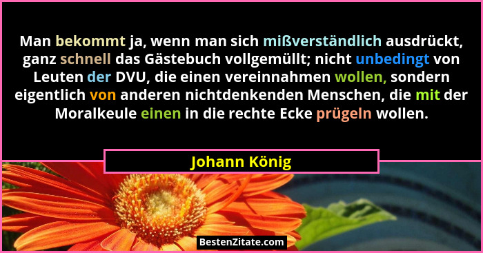 Man bekommt ja, wenn man sich mißverständlich ausdrückt, ganz schnell das Gästebuch vollgemüllt; nicht unbedingt von Leuten der DVU, di... - Johann König
