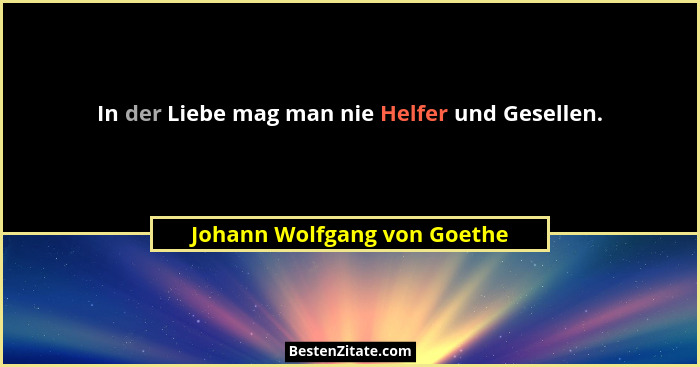 In der Liebe mag man nie Helfer und Gesellen.... - Johann Wolfgang von Goethe