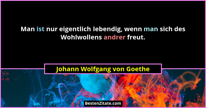 Man ist nur eigentlich lebendig, wenn man sich des Wohlwollens andrer freut.... - Johann Wolfgang von Goethe