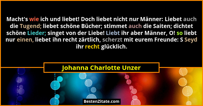 Macht's wie ich und liebet! Doch liebet nicht nur Männer: Liebet auch die Tugend; liebet schöne Bücher; stimmet auch die... - Johanna Charlotte Unzer