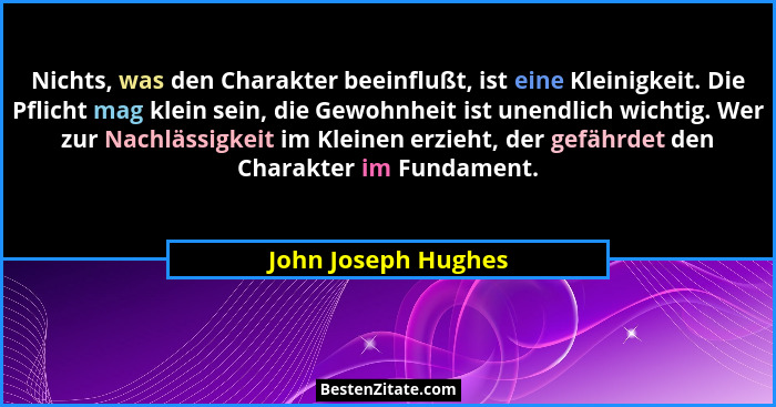 Nichts, was den Charakter beeinflußt, ist eine Kleinigkeit. Die Pflicht mag klein sein, die Gewohnheit ist unendlich wichtig. Wer... - John Joseph Hughes