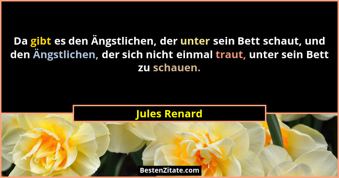Da gibt es den Ängstlichen, der unter sein Bett schaut, und den Ängstlichen, der sich nicht einmal traut, unter sein Bett zu schauen.... - Jules Renard