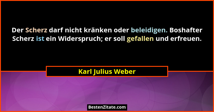 Der Scherz darf nicht kränken oder beleidigen. Boshafter Scherz ist ein Widerspruch; er soll gefallen und erfreuen.... - Karl Julius Weber