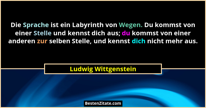Die Sprache ist ein Labyrinth von Wegen. Du kommst von einer Stelle und kennst dich aus; du kommst von einer anderen zur selben... - Ludwig Wittgenstein