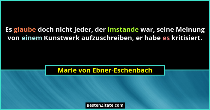 Es glaube doch nicht Jeder, der imstande war, seine Meinung von einem Kunstwerk aufzuschreiben, er habe es kritisiert.... - Marie von Ebner-Eschenbach