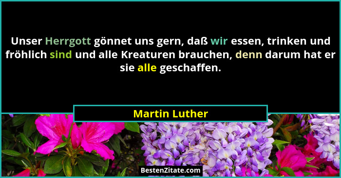 Unser Herrgott gönnet uns gern, daß wir essen, trinken und fröhlich sind und alle Kreaturen brauchen, denn darum hat er sie alle gesch... - Martin Luther