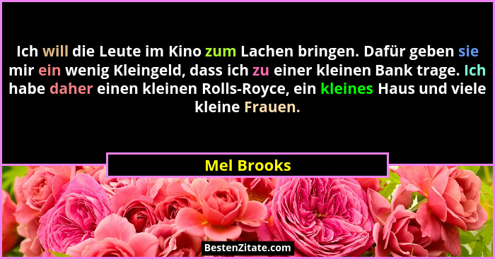 Ich will die Leute im Kino zum Lachen bringen. Dafür geben sie mir ein wenig Kleingeld, dass ich zu einer kleinen Bank trage. Ich habe da... - Mel Brooks