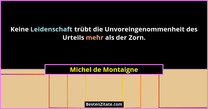 Keine Leidenschaft trübt die Unvoreingenommenheit des Urteils mehr als der Zorn.... - Michel de Montaigne