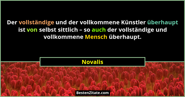 Der vollständige und der vollkommene Künstler überhaupt ist von selbst sittlich – so auch der vollständige und vollkommene Mensch überhaupt.... - Novalis