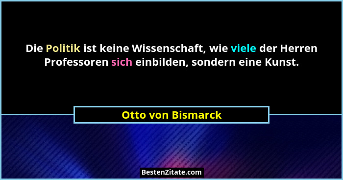 Die Politik ist keine Wissenschaft, wie viele der Herren Professoren sich einbilden, sondern eine Kunst.... - Otto von Bismarck