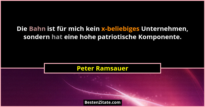 Die Bahn ist für mich kein x-beliebiges Unternehmen, sondern hat eine hohe patriotische Komponente.... - Peter Ramsauer