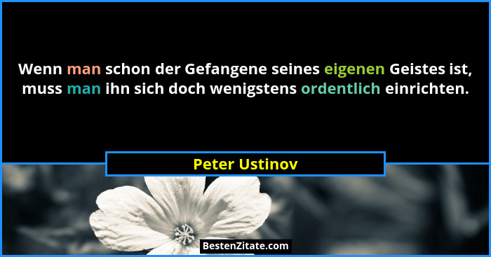 Wenn man schon der Gefangene seines eigenen Geistes ist, muss man ihn sich doch wenigstens ordentlich einrichten.... - Peter Ustinov