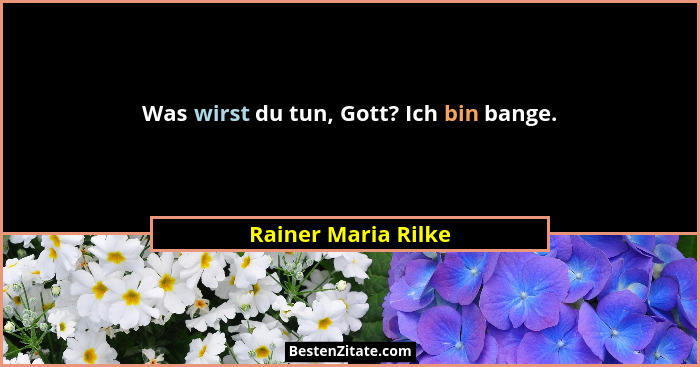Was wirst du tun, Gott? Ich bin bange.... - Rainer Maria Rilke