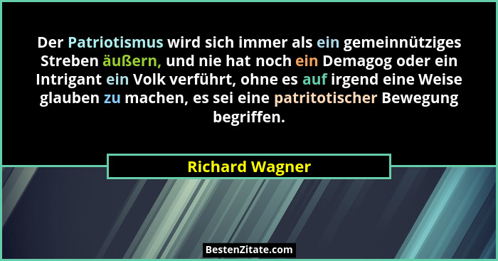 Der Patriotismus wird sich immer als ein gemeinnütziges Streben äußern, und nie hat noch ein Demagog oder ein Intrigant ein Volk verf... - Richard Wagner