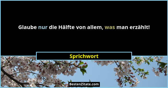 Glaube nur die Hälfte von allem, was man erzählt!... - Sprichwort