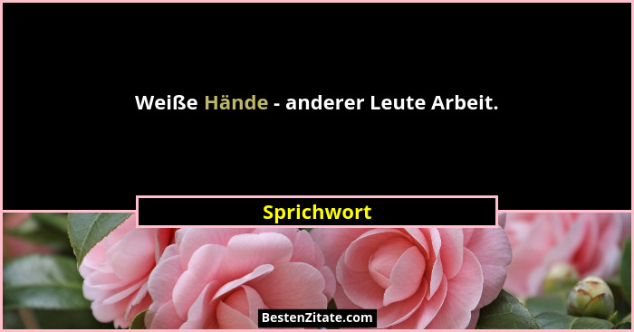 Weiße Hände - anderer Leute Arbeit.... - Sprichwort