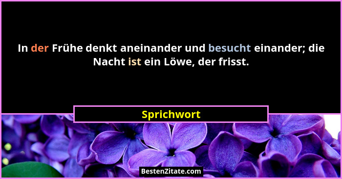 In der Frühe denkt aneinander und besucht einander; die Nacht ist ein Löwe, der frisst.... - Sprichwort